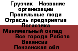 Грузчик › Название организации ­ Правильные люди › Отрасль предприятия ­ Логистика › Минимальный оклад ­ 30 000 - Все города Работа » Вакансии   . Пензенская обл.